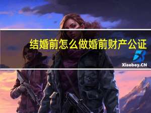 结婚前怎么做婚前财产公证