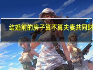 结婚前的房子算不算夫妻共同财产