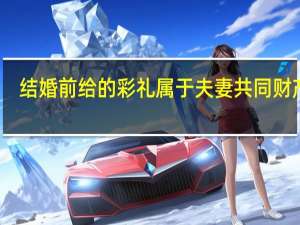 结婚前给的彩礼属于夫妻共同财产吗