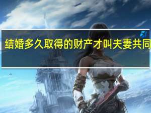 结婚多久取得的财产才叫夫妻共同财产