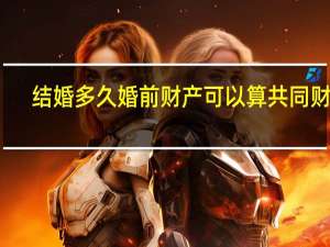结婚多久婚前财产可以算共同财产