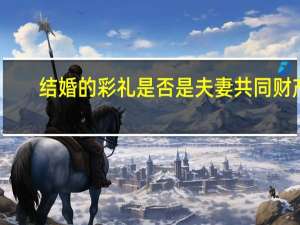 结婚的彩礼是否是夫妻共同财产