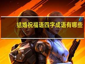 结婚祝福语四字成语有哪些（结婚祝福语四字成语）