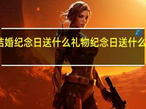 结婚纪念日送什么礼物 纪念日送什么礼物好