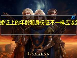 结婚证上的年龄和身份证不一样应该怎么样办