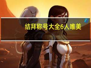 结拜称号大全6人唯美（结拜称号大全霸气）