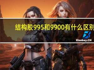 结构胶995和9900有什么区别