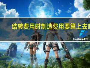 结转费用时制造费用要算上去吗（结转制造费用怎么结转）