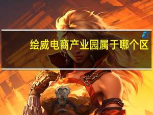 绘威电商产业园属于哪个区