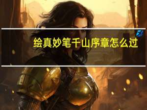 绘真妙笔千山序章怎么过（绘真妙笔千山序章通关攻略 快吧手游）