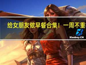 给女朋友做早餐合集！一周不重样！