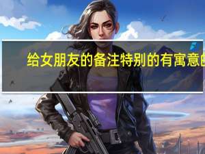 给女朋友的备注特别的有寓意的