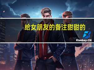 给女朋友的备注甜甜的（给女朋友的备注）