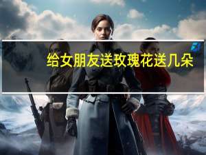 给女朋友送玫瑰花送几朵