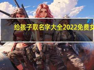 给孩子取名字大全2022免费女（给孩子取名）