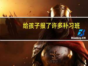 给孩子报了许多补习班，这些真的能帮助到孩子吗