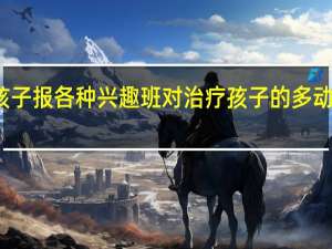 给孩子报各种兴趣班对治疗孩子的多动症有益么