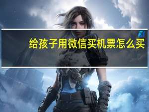 给孩子用微信买机票怎么买