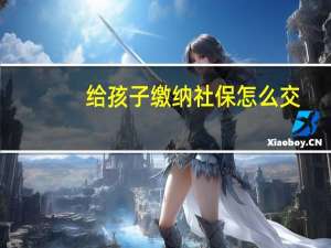 给孩子缴纳社保怎么交