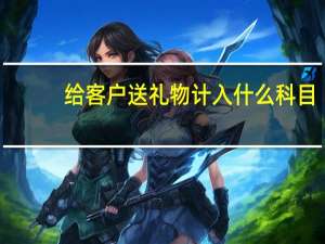 给客户送礼物计入什么科目（送客户礼品计入什么科目）