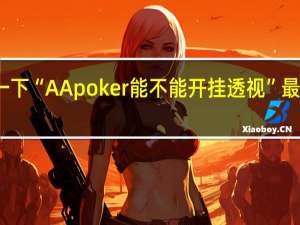 给您科普一下“AApoker能不能开挂透视”最新辅助详细教程