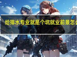 给排水专业就是个坑 就业前景怎么样