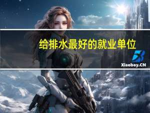 给排水最好的就业单位