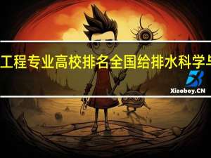 给排水科学与工程专业高校排名全国给排水科学与工程专业排名参考