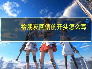 给朋友回信的开头怎么写