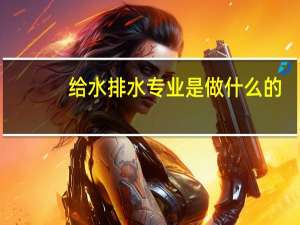 给水排水专业是做什么的