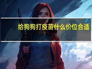 给狗狗打疫苗什么价位合适
