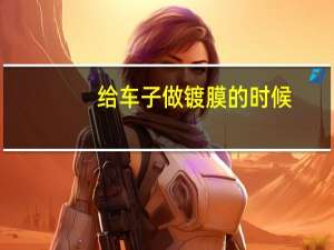 给车子做镀膜的时候，有哪些问题需要注意