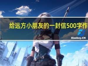 给远方小朋友的一封信500字作文（给远方小朋友的一封信）