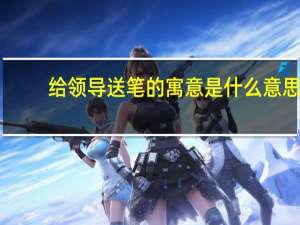 给领导送笔的寓意是什么意思