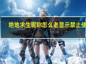 绝地求生昵称怎么老显示禁止使用（绝地求生昵称老是禁止）