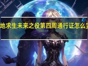 绝地求生未来之役第四周通行证怎么完成任务-第四周通行证任务攻略