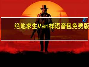 绝地求生Van样语音包 免费版（绝地求生Van样语音包 免费版功能简介）