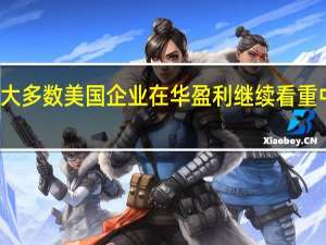 绝大多数美国企业在华盈利 继续看重中国市场