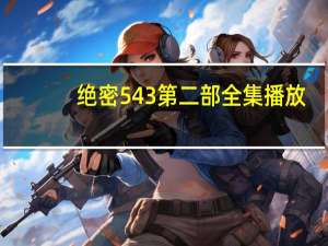 绝密543第二部全集播放（绝密543第二部）