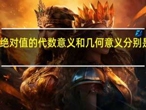 绝对值的代数意义和几何意义分别是什么（绝对值的代数意义）