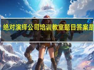 绝对演绎公司培训教室题目答案是什么-公司培训教室题目答案