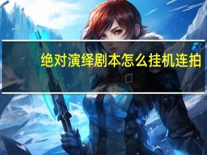 绝对演绎剧本怎么挂机连拍-剧本挂机拍摄技巧