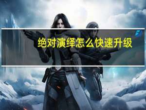 绝对演绎怎么快速升级-绝对演绎快速升级方法