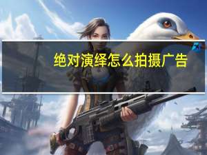 绝对演绎怎么拍摄广告-拍摄广告攻略