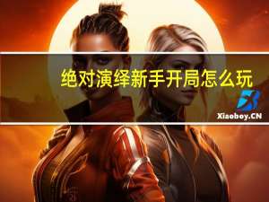 绝对演绎新手开局怎么玩-绝对演绎新手开局要注意什么
