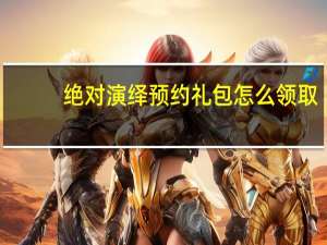 绝对演绎预约礼包怎么领取-预约礼包领取方法