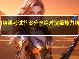 绝对演绎魅力结课考试答案分享 绝对演绎魅力结课考试答案是什么