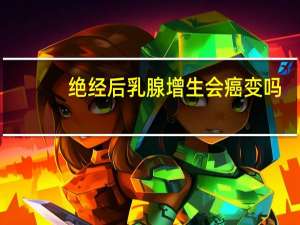 绝经后乳腺增生会癌变吗（乳腺增生会癌变吗）