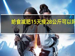 绝食减肥15天瘦28公斤可以吗（绝食减肥15天瘦28公斤）