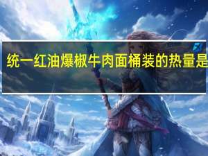 统一 红油爆椒牛肉面 桶装的热量是多少
